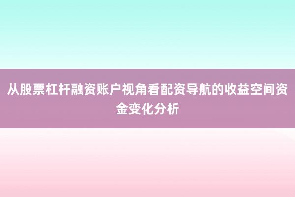 从股票杠杆融资账户视角看配资导航的收益空间资金变化分析