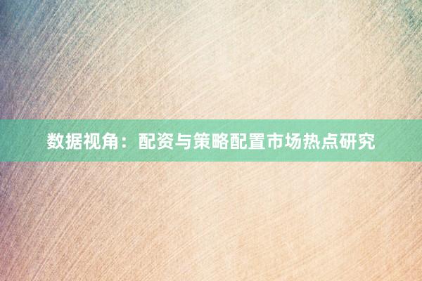 数据视角：配资与策略配置市场热点研究
