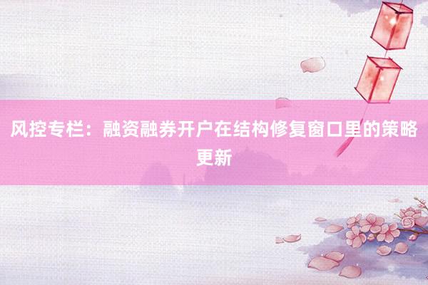 风控专栏：融资融券开户在结构修复窗口里的策略更新