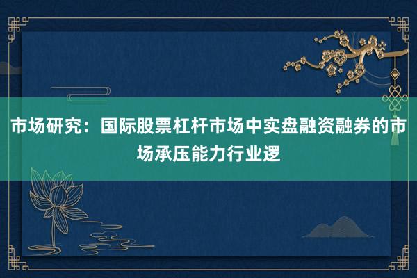 市场研究：国际股票杠杆市场中实盘融资融券的市场承压能力行业逻