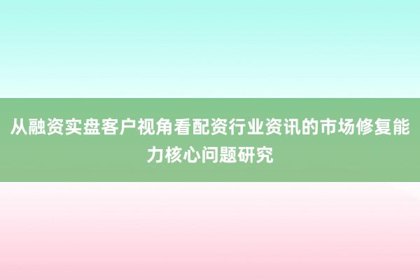 从融资实盘客户视角看配资行业资讯的市场修复能力核心问题研究