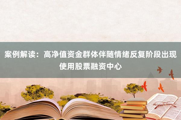 案例解读：高净值资金群体伴随情绪反复阶段出现使用股票融资中心