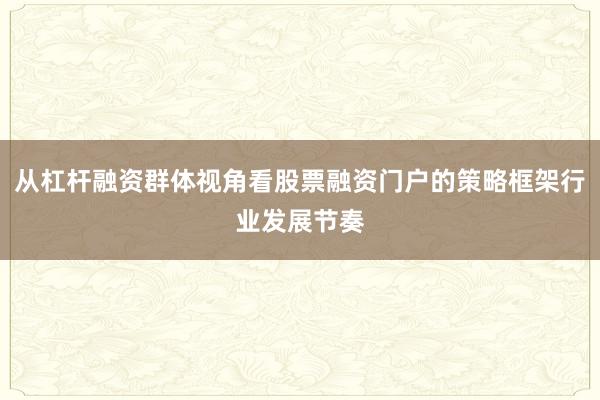 从杠杆融资群体视角看股票融资门户的策略框架行业发展节奏