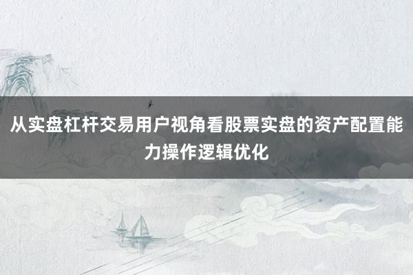 从实盘杠杆交易用户视角看股票实盘的资产配置能力操作逻辑优化