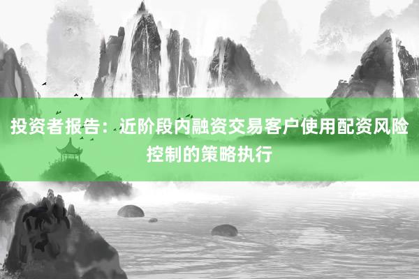 投资者报告：近阶段内融资交易客户使用配资风险控制的策略执行