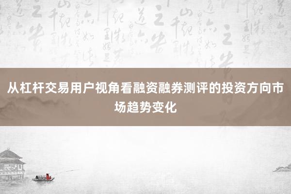 从杠杆交易用户视角看融资融券测评的投资方向市场趋势变化