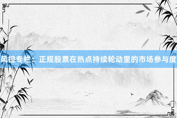 风控专栏：正规股票在热点持续轮动里的市场参与度