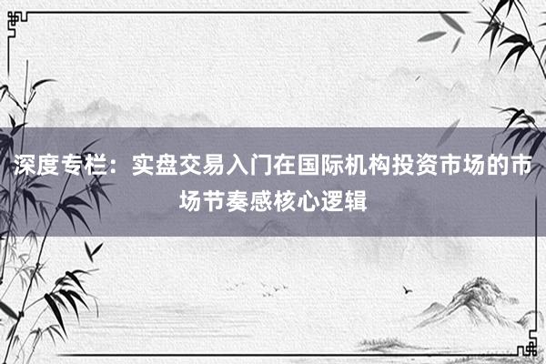 深度专栏：实盘交易入门在国际机构投资市场的市场节奏感核心逻辑