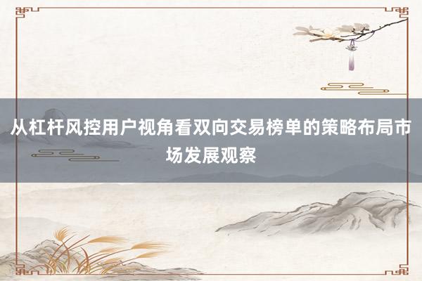 从杠杆风控用户视角看双向交易榜单的策略布局市场发展观察