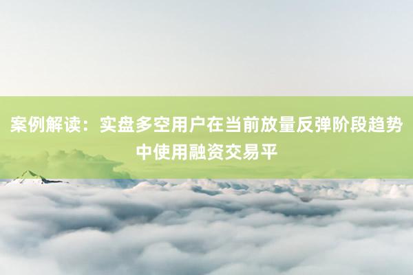 案例解读：实盘多空用户在当前放量反弹阶段趋势中使用融资交易平