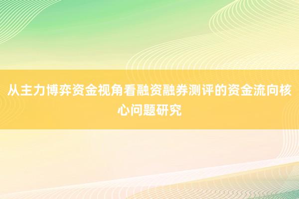 从主力博弈资金视角看融资融券测评的资金流向核心问题研究