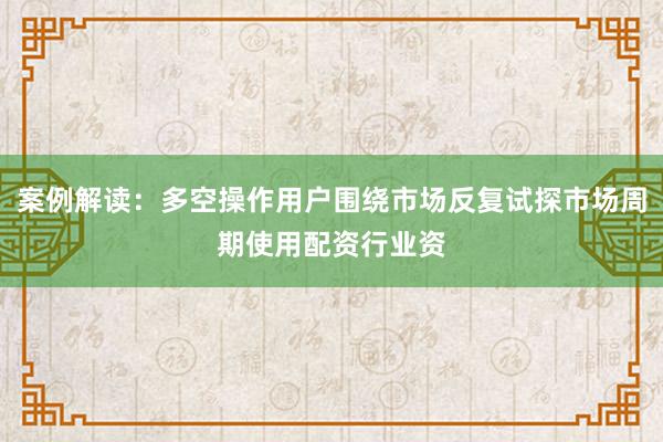 案例解读：多空操作用户围绕市场反复试探市场周期使用配资行业资