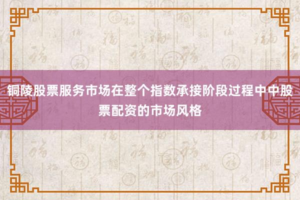 铜陵股票服务市场在整个指数承接阶段过程中中股票配资的市场风格