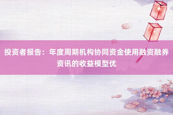 投资者报告：年度周期机构协同资金使用融资融券资讯的收益模型优