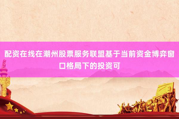 配资在线在潮州股票服务联盟基于当前资金博弈窗口格局下的投资可