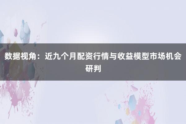 数据视角：近九个月配资行情与收益模型市场机会研判