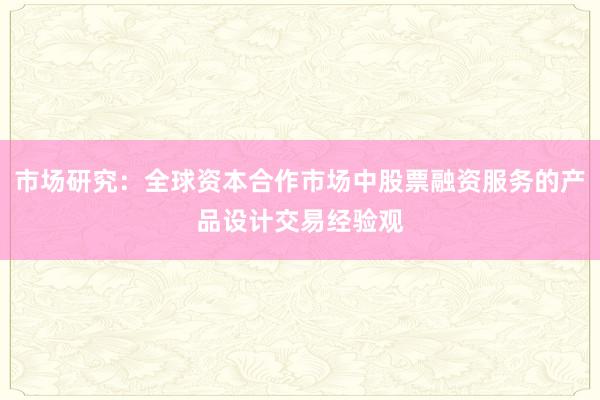 市场研究：全球资本合作市场中股票融资服务的产品设计交易经验观