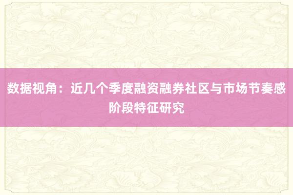 数据视角：近几个季度融资融券社区与市场节奏感阶段特征研究