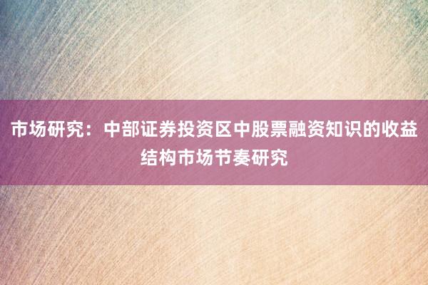 市场研究：中部证券投资区中股票融资知识的收益结构市场节奏研究
