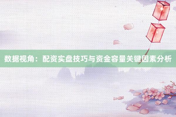 数据视角:配资实盘技巧与资金容量关键因素分析