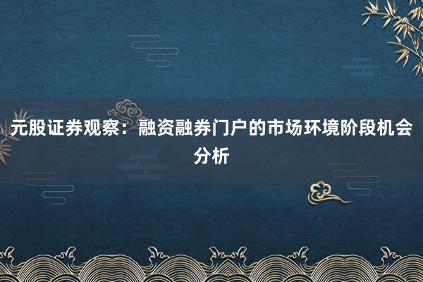 元股证券观察：融资融券门户的市场环境阶段机会分析
