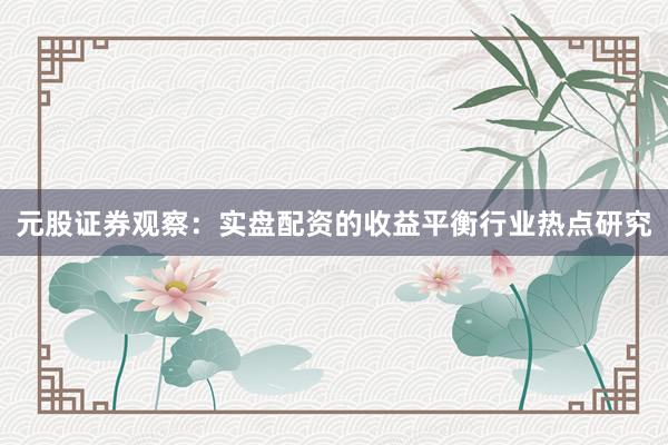 元股证券观察：实盘配资的收益平衡行业热点研究