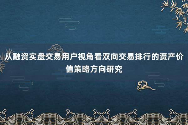 从融资实盘交易用户视角看双向交易排行的资产价值策略方向研究
