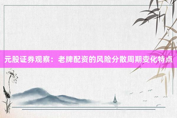 元股证券观察：老牌配资的风险分散周期变化特点