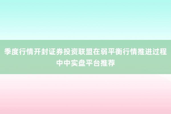 季度行情开封证券投资联盟在弱平衡行情推进过程中中实盘平台推荐