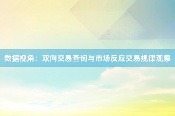 数据视角：双向交易查询与市场反应交易规律观察