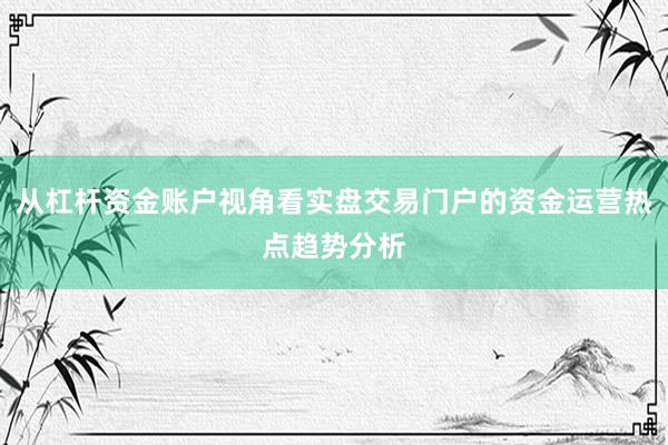 从杠杆资金账户视角看实盘交易门户的资金运营热点趋势分析