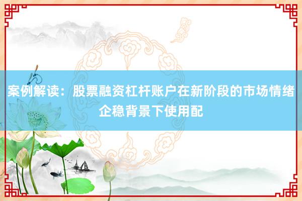 案例解读：股票融资杠杆账户在新阶段的市场情绪企稳背景下使用配
