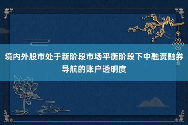 境内外股市处于新阶段市场平衡阶段下中融资融券导航的账户透明度