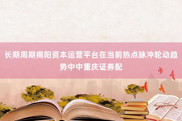 长期周期揭阳资本运营平台在当前热点脉冲轮动趋势中中重庆证券配