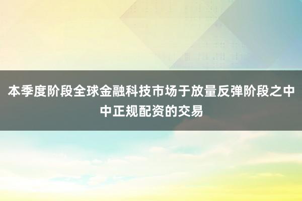 本季度阶段全球金融科技市场于放量反弹阶段之中中正规配资的交易