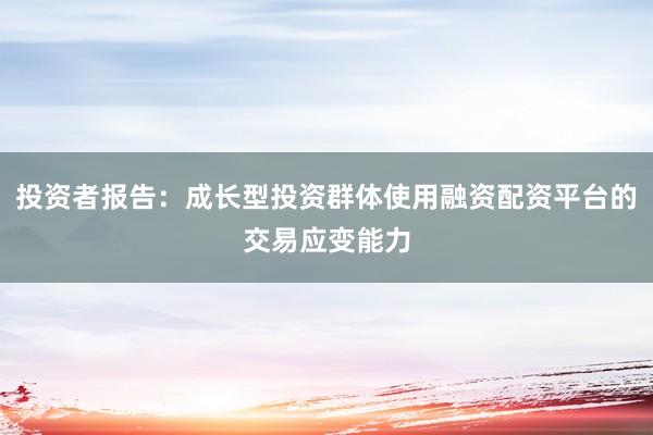 投资者报告：成长型投资群体使用融资配资平台的交易应变能力