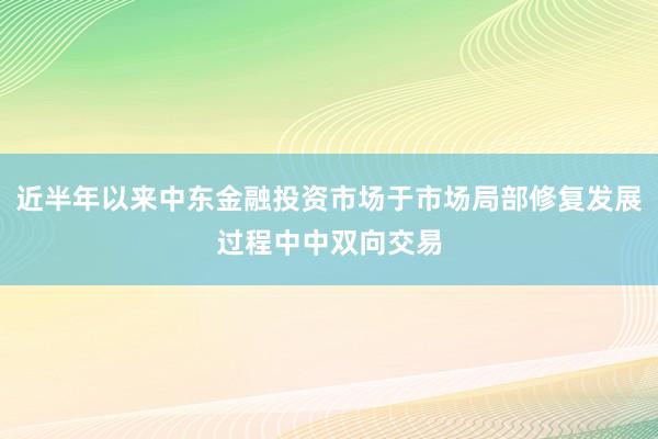 近半年以来中东金融投资市场于市场局部修复发展过程中中双向交易