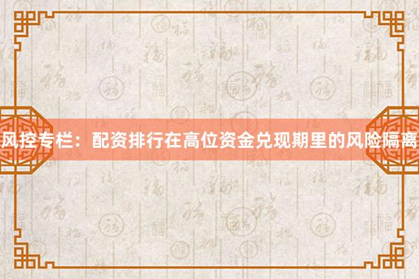 风控专栏：配资排行在高位资金兑现期里的风险隔离
