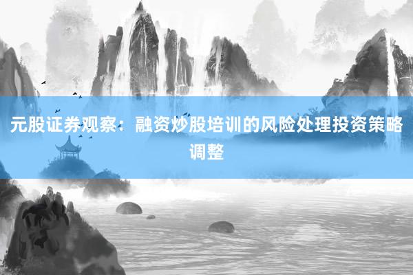 元股证券观察：融资炒股培训的风险处理投资策略调整