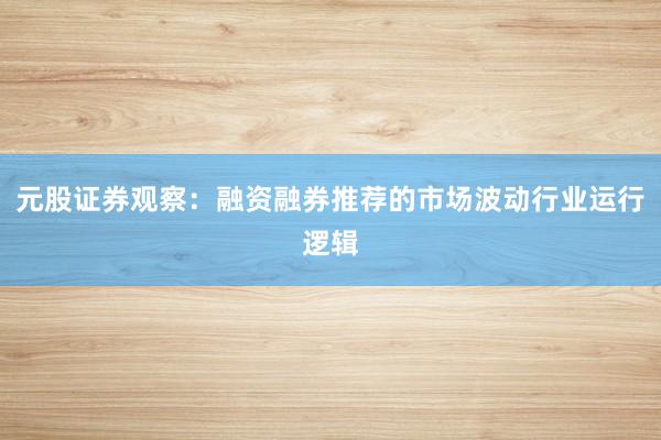 元股证券观察：融资融券推荐的市场波动行业运行逻辑