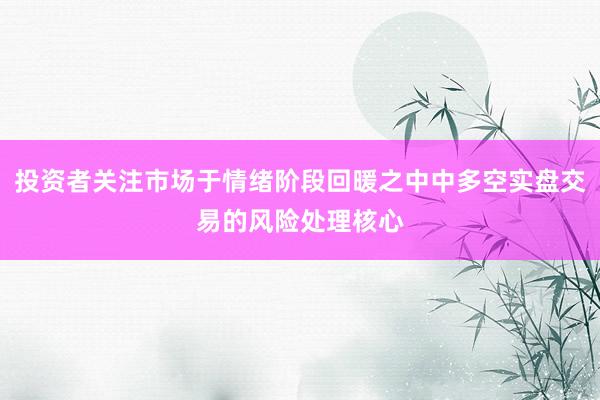 投资者关注市场于情绪阶段回暖之中中多空实盘交易的风险处理核心