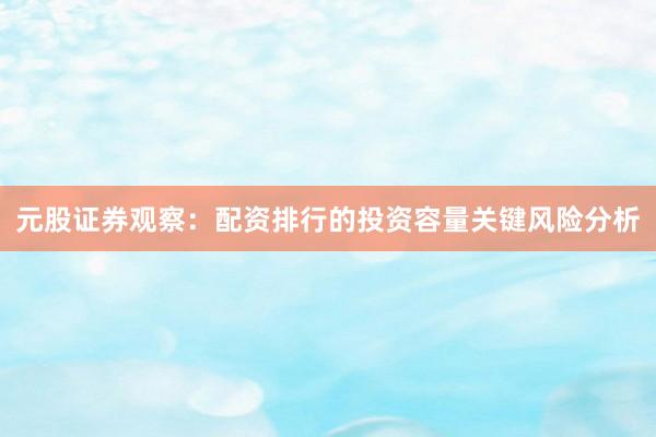 元股证券观察：配资排行的投资容量关键风险分析