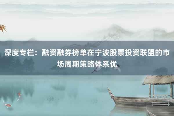 深度专栏：融资融券榜单在宁波股票投资联盟的市场周期策略体系优