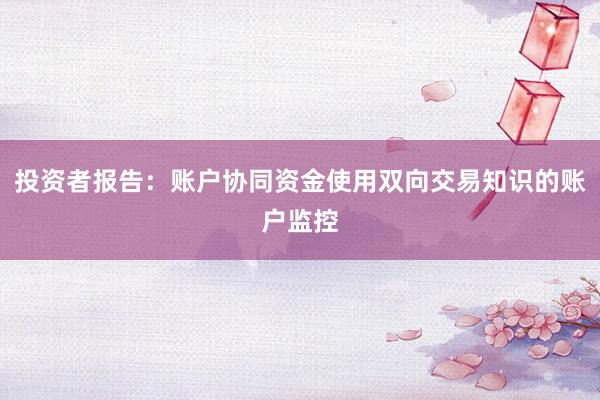 投资者报告：账户协同资金使用双向交易知识的账户监控
