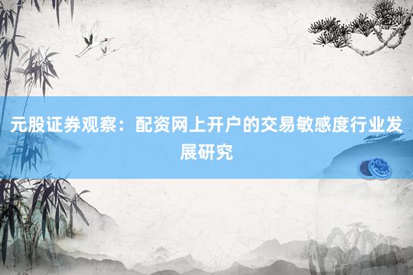 元股证券观察：配资网上开户的交易敏感度行业发展研究