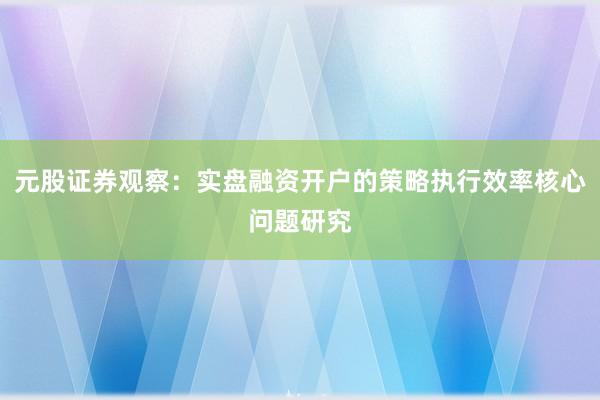 元股证券观察：实盘融资开户的策略执行效率核心问题研究
