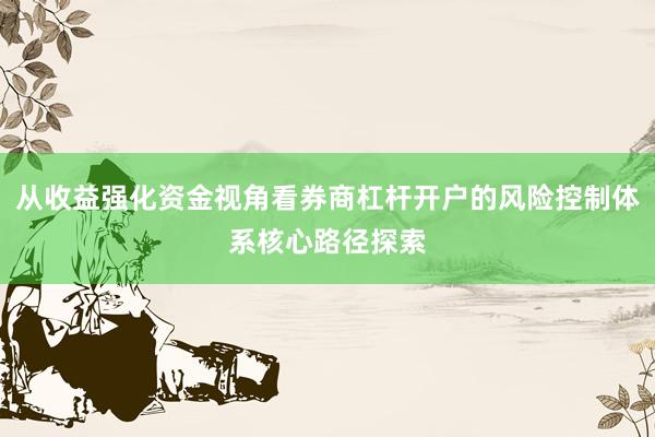 从收益强化资金视角看券商杠杆开户的风险控制体系核心路径探索