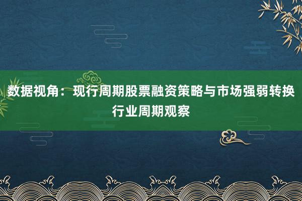 数据视角：现行周期股票融资策略与市场强弱转换行业周期观察