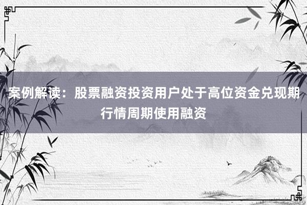 案例解读：股票融资投资用户处于高位资金兑现期行情周期使用融资
