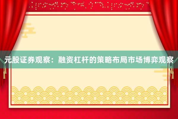 元股证券观察：融资杠杆的策略布局市场博弈观察